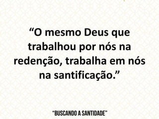 “O mesmo Deus que
trabalhou por nós na
redenção, trabalha em nós
na santificação.”
 