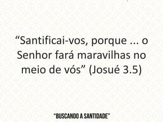 “Santificai-vos, porque ... o
Senhor fará maravilhas no
meio de vós” (Josué 3.5)
 