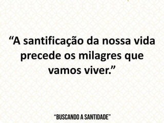 “A santificação da nossa vida
precede os milagres que
vamos viver.”
 