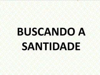 BUSCANDO A
SANTIDADE
 