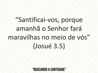 “Santificai-vos, porque
amanhã o Senhor fará
maravilhas no meio de vós”
(Josué 3.5)
 