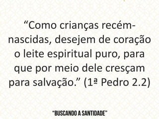 “Como crianças recém-
nascidas, desejem de coração
o leite espiritual puro, para
que por meio dele cresçam
para salvação.” (1ª Pedro 2.2)
 