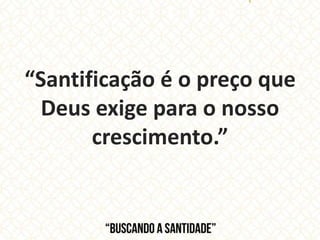 “Santificação é o preço que
Deus exige para o nosso
crescimento.”
 