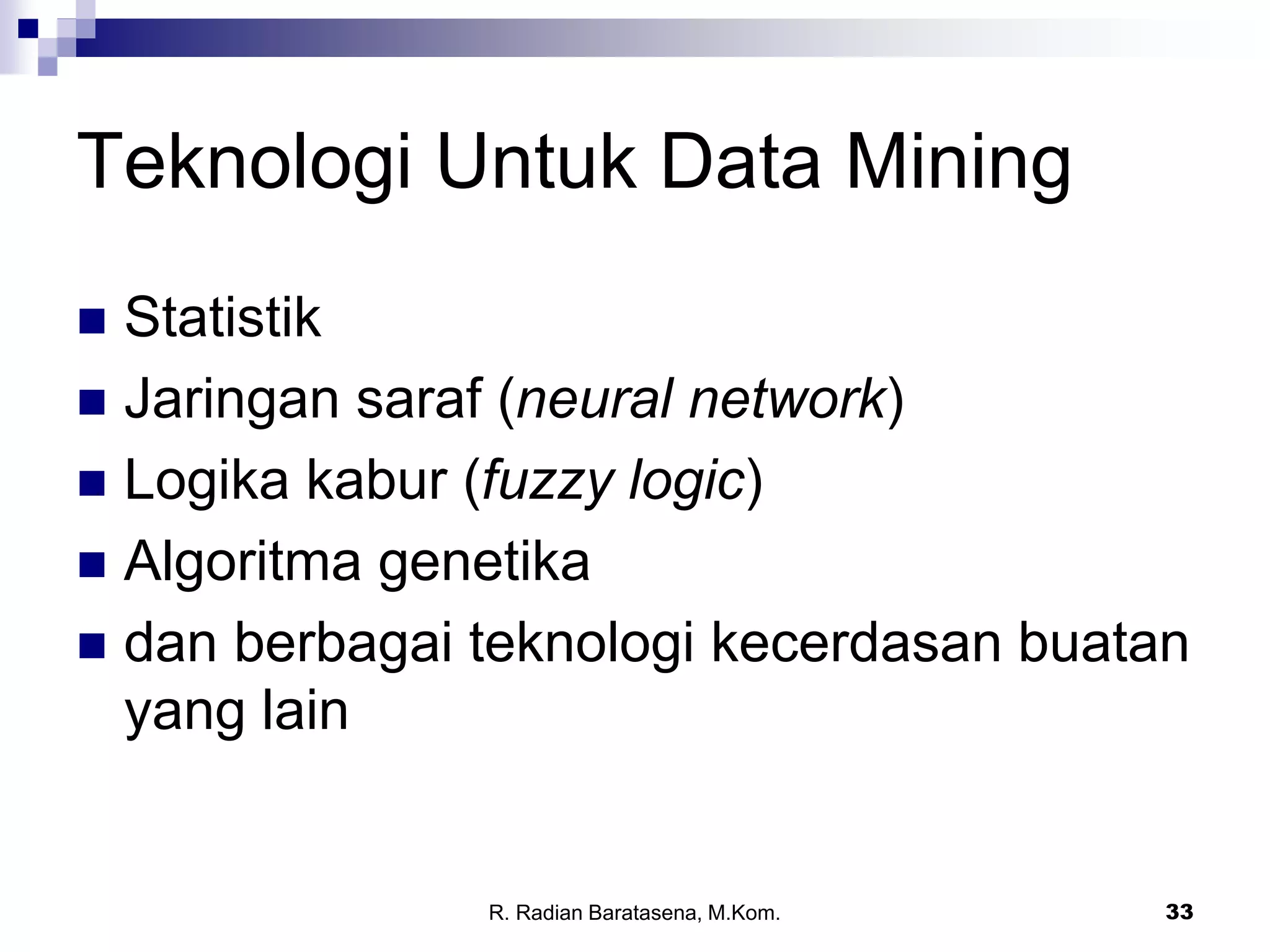 33
Teknologi Untuk Data Mining
 Statistik
 Jaringan saraf (neural network)
 Logika kabur (fuzzy logic)
 Algoritma genetika
 dan berbagai teknologi kecerdasan buatan
yang lain
R. Radian Baratasena, M.Kom.
 
