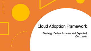 Cloud Adoption Framework
Strategy: Define Business and Expected
Outcomes
 