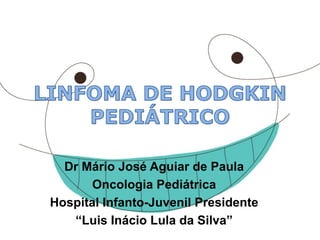 Dr Mário José Aguiar de Paula 
Oncologia Pediátrica 
Hospital Infanto-Juvenil Presidente 
“Luis Inácio Lula da Silva”  