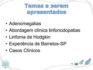 •Adenomegalias 
•Abordagem clínica linfonodopatias 
•Linfoma de Hodgkin 
•Experiência de Barretos-SP 
•Casos Clínicos  