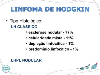 •Tipo Histológico: 
LH CLÁSSICO 
•esclerose nodular -77% 
•celularidademista -11% 
•depleção linfocítica-1% 
•predomínio linfocítico-1% 
LHPL NODULAR  