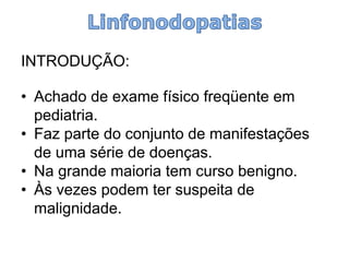 INTRODUÇÃO: 
•Achado de exame físico freqüente em pediatria. 
•Faz parte do conjunto de manifestações de uma série de doenças. 
•Na grande maioria tem curso benigno. 
•Às vezes podem ter suspeita de malignidade.  
