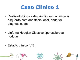 •Realizado biopsia de gânglio supraclavicularesquerdo com anestesia local, onde foi diagnosticado: 
•Linfoma Hodgkin Clássico tipo esclerose nodular 
•Estádio clínico IV B  