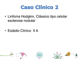 •Linfoma Hodgkin, Clássico tipo celular esclerose nodular 
•Estádio Clínico II A  
