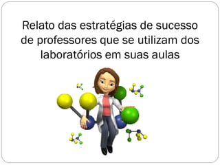 Relato das estratégias de sucesso
de professores que se utilizam dos
laboratórios em suas aulas
 