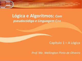 Lógica e Algoritmos: Com
pseudocódigo e Linguagem C++
Capítulo 1 – A Lógica
Prof. Me. Wellington Pinto de Oliveira
 