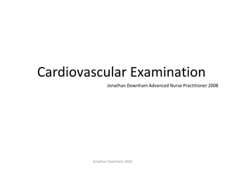 Cardiovascular Examination
Jonathan Downham Advanced Nurse Practitioner 2008
www.criticalcarepractitioner.co.uk
 