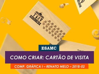 COMO CRIAR: CARTÃO DE VISITA
COMP. GRÁFICA I – RENATO MELO – 2018-02
 