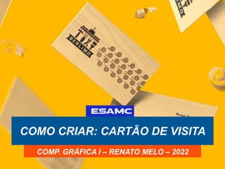 COMO CRIAR: CARTÃO DE VISITA
COMP. GRÁFICA I – RENATO MELO – 2022
 