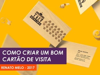 COMO CRIAR UM BOM
CARTÃO DE VISITA
RENATO MELO - 2017
 