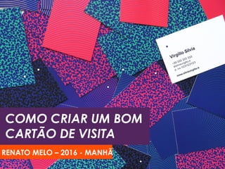 COMO CRIAR UM BOM
CARTÃO DE VISITA
RENATO MELO – 2016 - MANHÃ
 