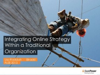 Integrating Online Strategy
Within a Traditional
Organization
Lisa Raddysh - @lradd
FUZE 2013

                              1
 