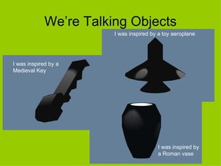 We’re Talking Objects
                        I was inspired by a toy aeroplane




I was inspired by a
Medieval Key




                                         I was inspired by
                                         a Roman vase
 