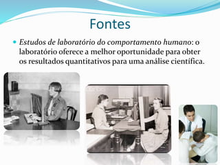  Estudos de laboratório do comportamento humano: o
laboratório oferece a melhor oportunidade para obter
os resultados quantitativos para uma análise científica.
Fontes
 