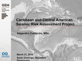 Caribbean and Central American
Seismic Risk Assessment Project
March 21, 2018
Santo Domingo, República
Alejandro Calderón, MSc.
 