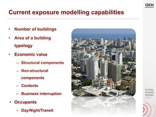•  Number of buildings
•  Area of a building
typology
•  Economic value
–  Structural components
–  Non-structural
components
–  Contents
–  Business interruption
•  Occupants
–  Day/Night/Transit
Current exposure modelling capabilities
 