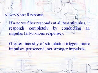 All-or-None Response
  If a nerve fiber responds at all to a stimulus, it
  responds completely by conducting an
  impulse (all-or-none response).

  Greater intensity of stimulation triggers more
  impulses per second, not stronger impulses.
 