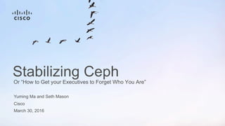 Yuming Ma and Seth Mason
Cisco
March 30, 2016
Or “How to Get your Executives to Forget Who You Are”
Stabilizing Ceph
 