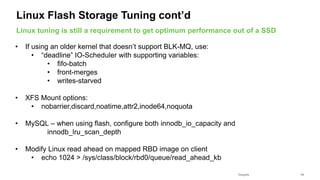 Seagate Confidential 14
• If using an older kernel that doesn’t support BLK-MQ, use:
• “deadline” IO-Scheduler with supporting variables:
• fifo-batch
• front-merges
• writes-starved
• XFS Mount options:
• nobarrier,discard,noatime,attr2,inode64,noquota
• MySQL – when using flash, configure both innodb_io_capacity and
innodb_lru_scan_depth
• Modify Linux read ahead on mapped RBD image on client
• echo 1024 > /sys/class/block/rbd0/queue/read_ahead_kb
Linux tuning is still a requirement to get optimum performance out of a SSD
Linux Flash Storage Tuning cont’d
 