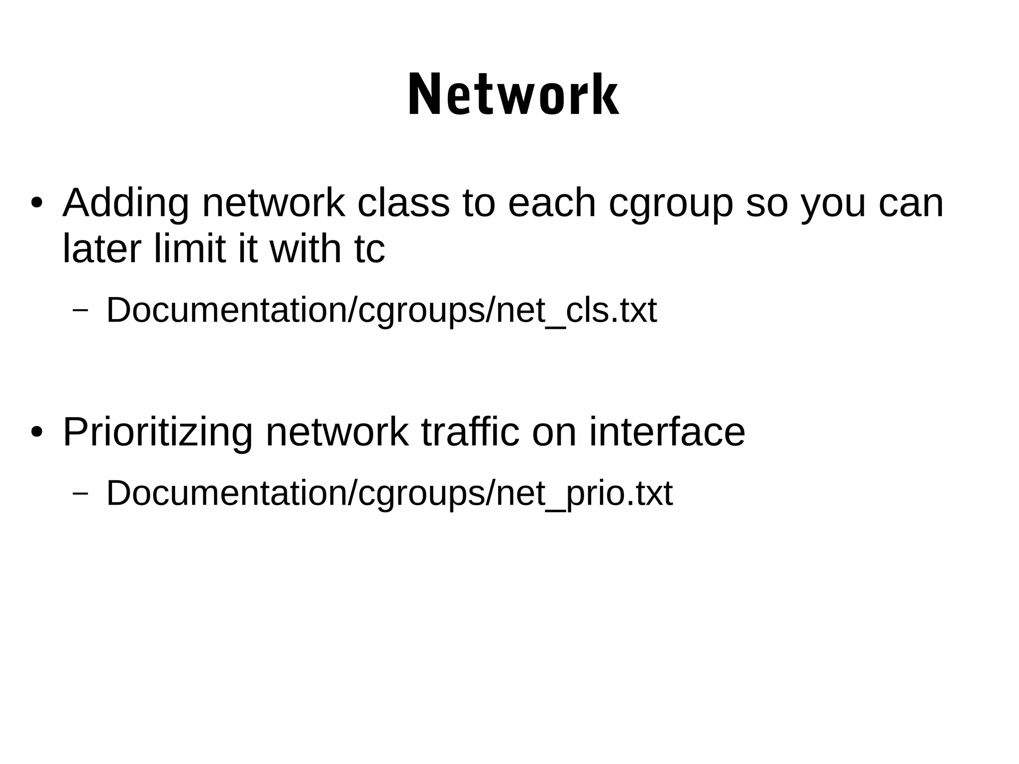 Network
● Adding network class to each cgroup so you can
later limit it with tc
– Documentation/cgroups/net_cls.txt
● Prioritizing network traffic on interface
– Documentation/cgroups/net_prio.txt
 