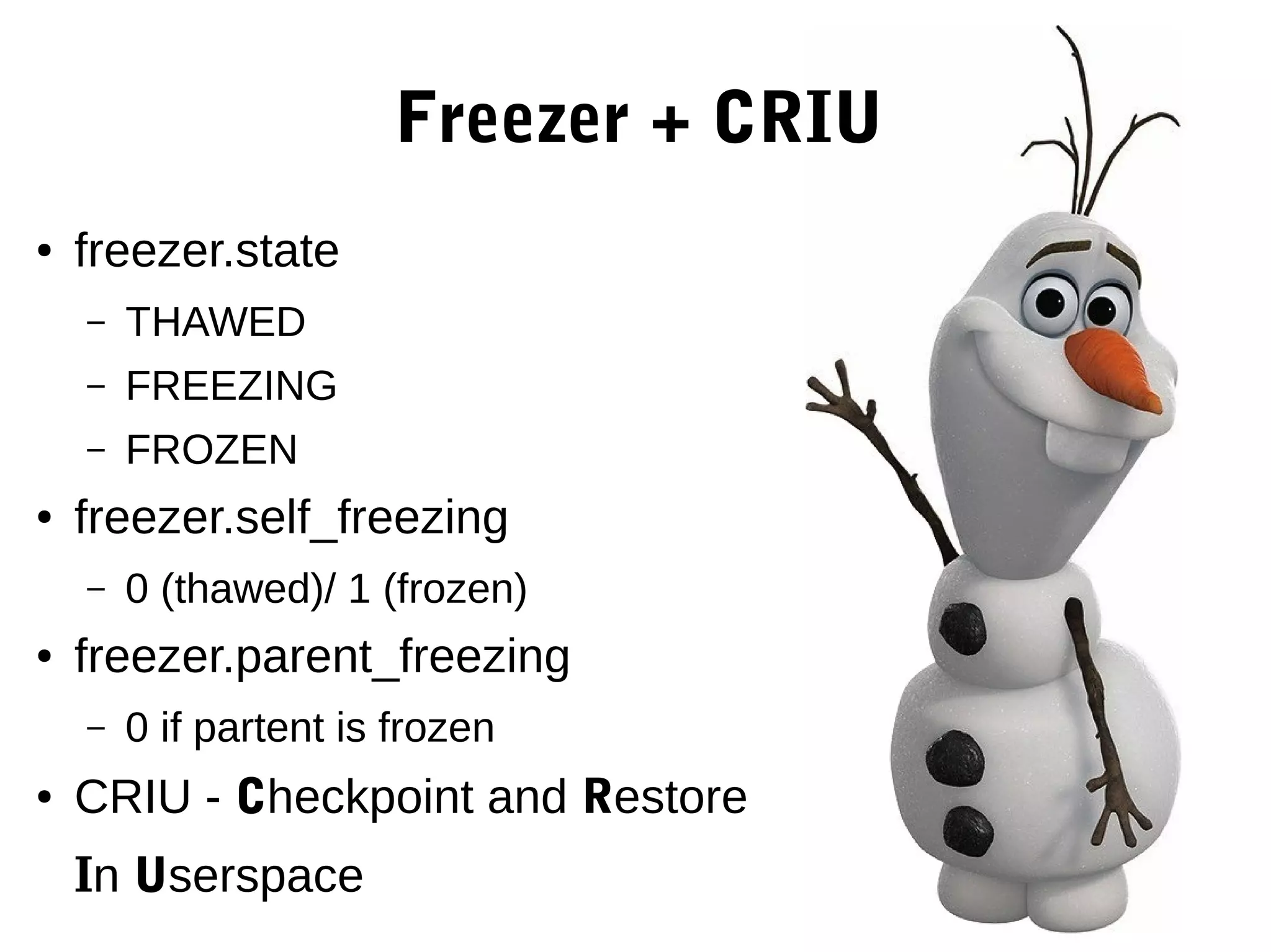 Freezer + CRIU
● freezer.state
– ТHAWED
– FREEZING
– FROZEN
● freezer.self_freezing
– 0 (thawed)/ 1 (frozen)
● freezer.parent_freezing
– 0 if partent is frozen
● CRIU - Checkpoint and Restore
In Userspace
 