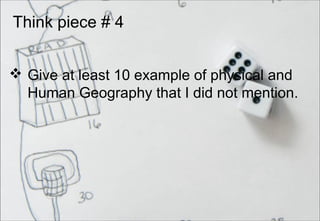 Think piece # 4
 Give at least 10 example of physical and
Human Geography that I did not mention.
 