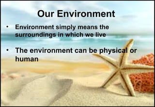 Our Environment
• Environment simply means the
surroundings in which we live
• The environment can be physical or
human
 