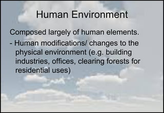 Composed largely of human elements.
- Human modifications/ changes to the
physical environment (e.g. building
industries, offices, clearing forests for
residential uses)
Human Environment
 