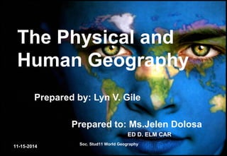 11-15-2014
Soc. Stud11 World Geography
The Physical and
Human Geography
Prepared by: Lyn V. Gile
Prepared to: Ms.Jelen Dolosa
ED D. ELM CAR
 