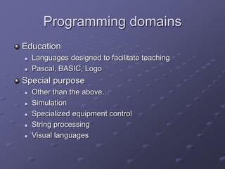 Programming domains
Education
 Languages designed to facilitate teaching
 Pascal, BASIC, Logo
Special purpose
 Other than the above…
 Simulation
 Specialized equipment control
 String processing
 Visual languages
 