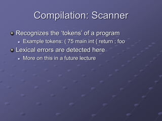 Compilation: Scanner
Recognizes the ‘tokens’ of a program
 Example tokens: ( 75 main int { return ; foo
Lexical errors are detected here
 More on this in a future lecture
 