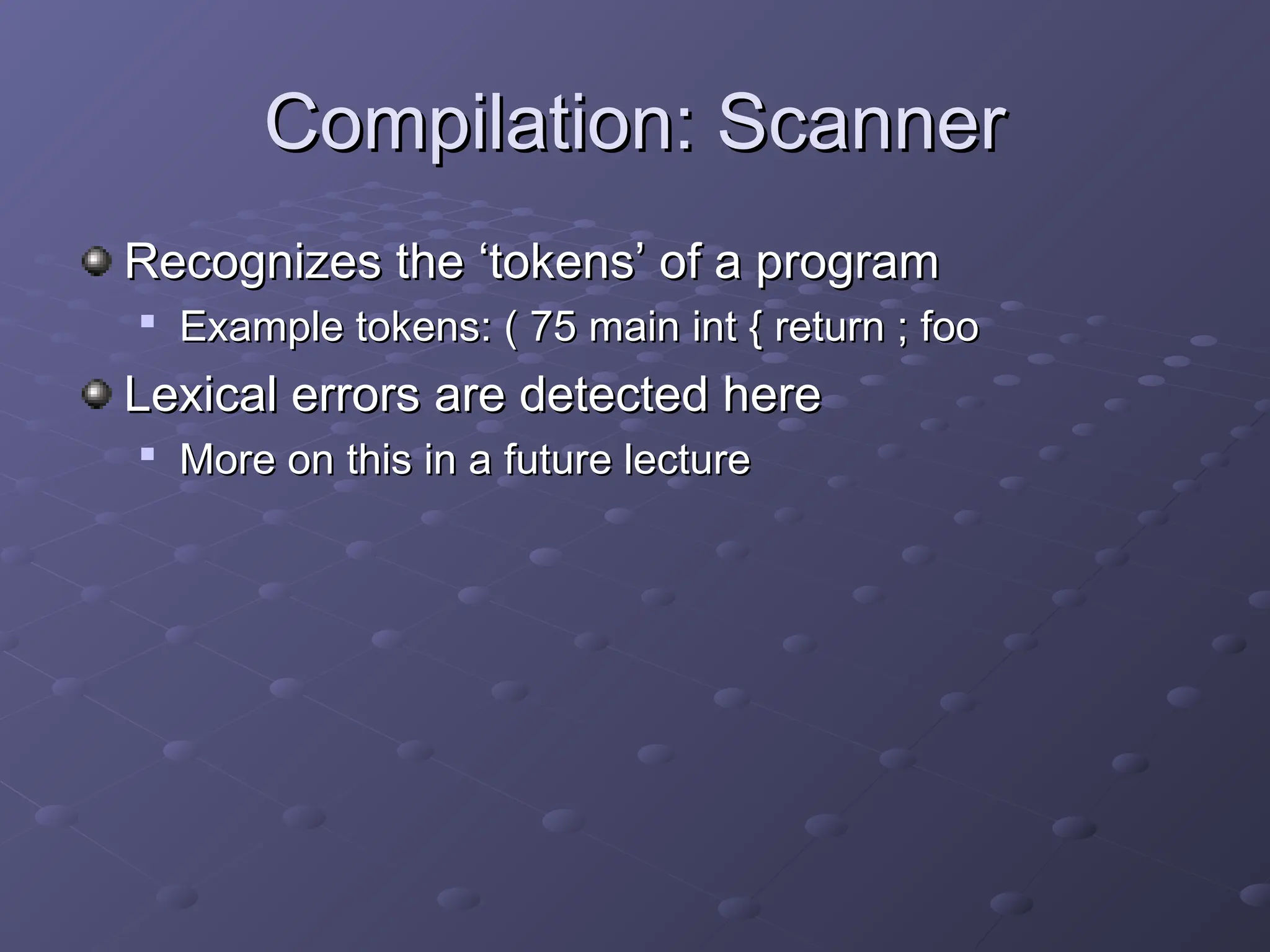 Compilation: Scanner Compilation: Scanner Recognizes the ‘tokens’ of a program Recognizes the ‘tokens’ of a program  Example tokens: ( 75 main int { return ; foo Example tokens: ( 75 main int { return ; foo Lexical errors are detected here Lexical errors are detected here  More on this in a future lecture More on this in a future lecture 