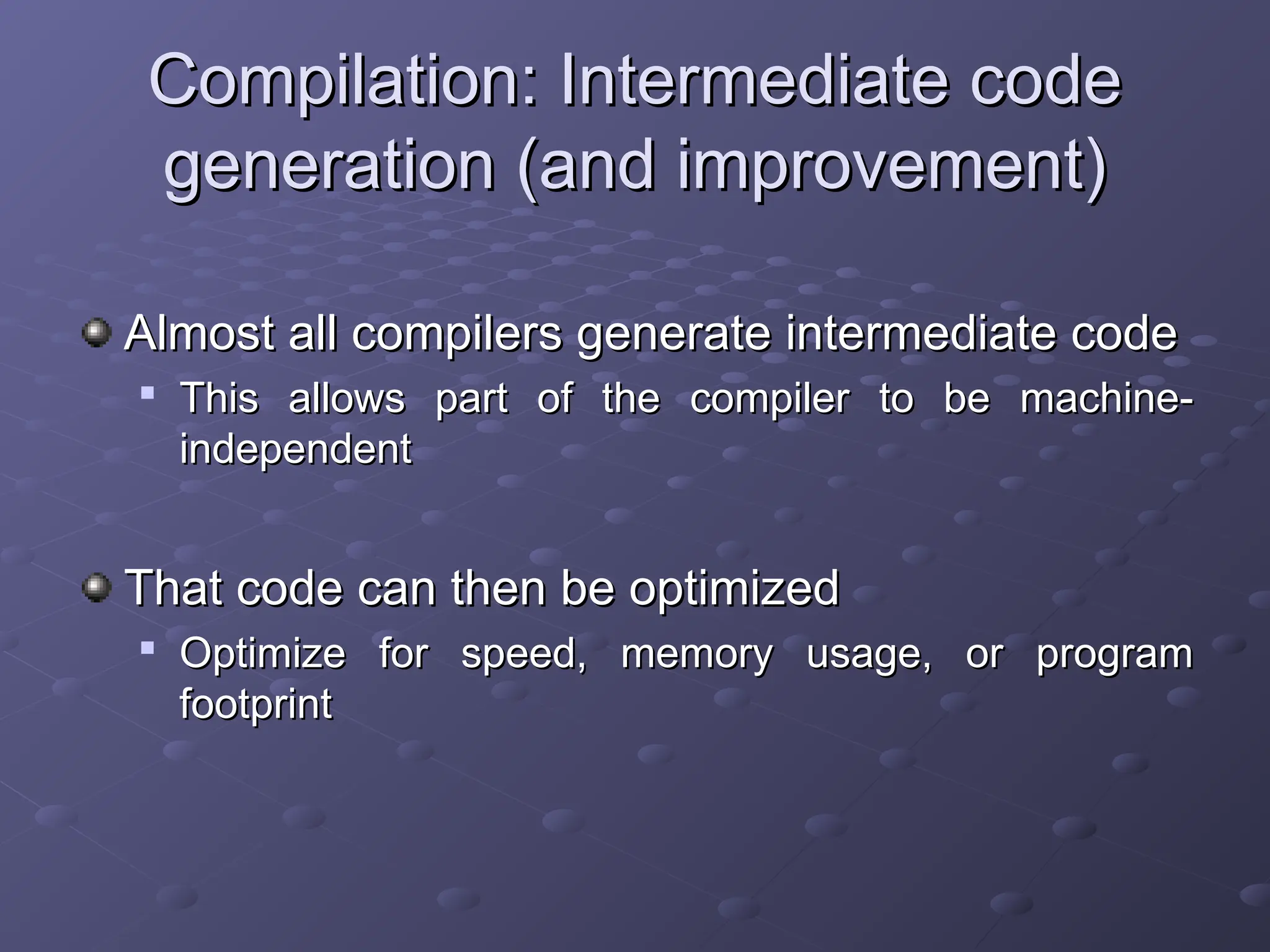 Compilation: Intermediate code Compilation: Intermediate code generation (and improvement) generation (and improvement) Almost all compilers generate intermediate code Almost all compilers generate intermediate code  This allows part of the compiler to be machine- This allows part of the compiler to be machine- independent independent That code can then be optimized That code can then be optimized  Optimize for speed, memory usage, or program Optimize for speed, memory usage, or program footprint footprint 
