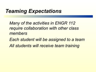 Teaming Expectations

 Many of the activities in ENGR 112
 require collaboration with other class
 members
 Each student will be assigned to a team
 All students will receive team training
 