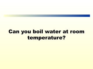 Can you boil water at room
      temperature?
 