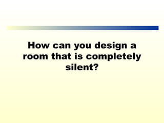 How can you design a
room that is completely
        silent?
 