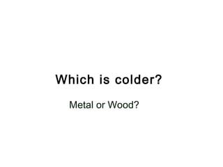 Which is colder?
  Metal or Wood?
 