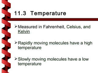 11.3 Temperature

 Measured in Fahrenheit, Celsius, and
  Kelvin

 Rapidly moving molecules have a high
  temperature

 Slowly moving molecules have a low
  temperature
 