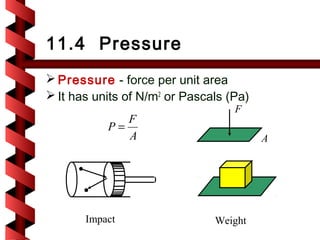 11.4 Pressure
 Pressure - force per unit area
 It has units of N/m2 or Pascals (Pa)
                                   F
              F
           P=
              A                          A




       Impact                  Weight
 