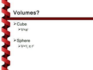 Volumes?

 Cube
  V=a3


 Sphere
  V=4/3 π r3
 