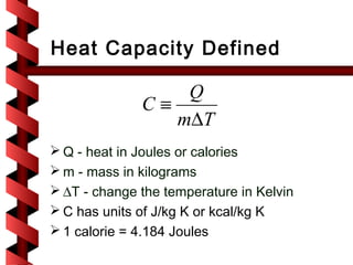 Heat Capacity Defined

                  Q
              C≡
                 m∆T
 Q - heat in Joules or calories
 m - mass in kilograms
 ∆T - change the temperature in Kelvin
 C has units of J/kg K or kcal/kg K
 1 calorie = 4.184 Joules
 