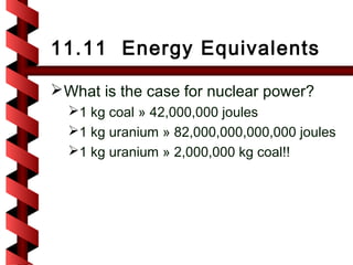 11.11 Energy Equivalents

 What is the case for nuclear power?
  1 kg coal » 42,000,000 joules
  1 kg uranium » 82,000,000,000,000 joules
  1 kg uranium » 2,000,000 kg coal!!
 