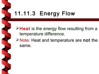 11.11.3 Energy Flow

 Heat is the energy flow resulting from a
  temperature difference.
 Note: Heat and temperature are not the
  same.
 